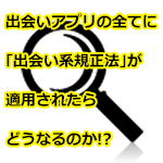 出会いアプリの全てに「出会い系規正法」が適用されたらどうなるのか!?